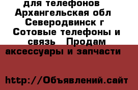 для телефонов  - Архангельская обл., Северодвинск г. Сотовые телефоны и связь » Продам аксессуары и запчасти   